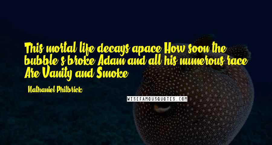 Nathaniel Philbrick Quotes: This mortal life decays apace How soon the bubble's broke Adam and all his numerous race Are Vanity and Smoke.
