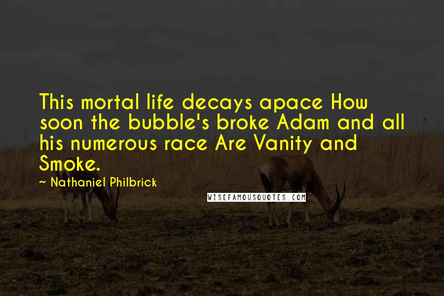 Nathaniel Philbrick Quotes: This mortal life decays apace How soon the bubble's broke Adam and all his numerous race Are Vanity and Smoke.