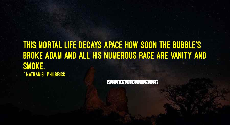 Nathaniel Philbrick Quotes: This mortal life decays apace How soon the bubble's broke Adam and all his numerous race Are Vanity and Smoke.