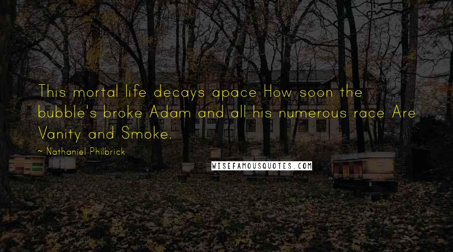 Nathaniel Philbrick Quotes: This mortal life decays apace How soon the bubble's broke Adam and all his numerous race Are Vanity and Smoke.