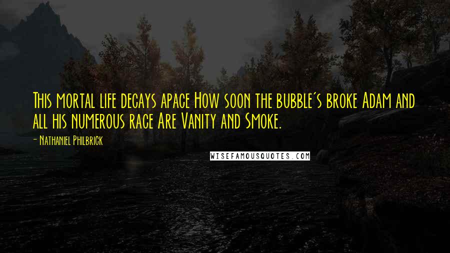 Nathaniel Philbrick Quotes: This mortal life decays apace How soon the bubble's broke Adam and all his numerous race Are Vanity and Smoke.