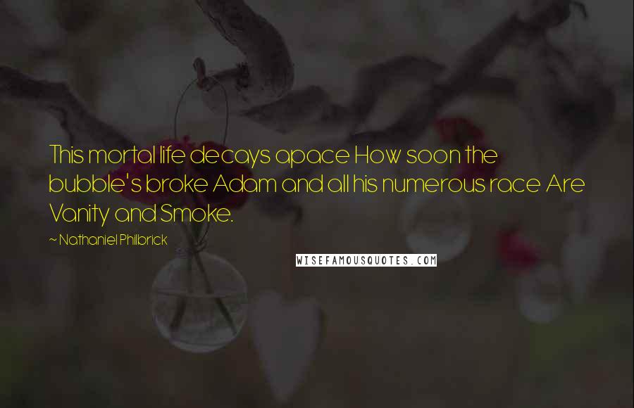 Nathaniel Philbrick Quotes: This mortal life decays apace How soon the bubble's broke Adam and all his numerous race Are Vanity and Smoke.