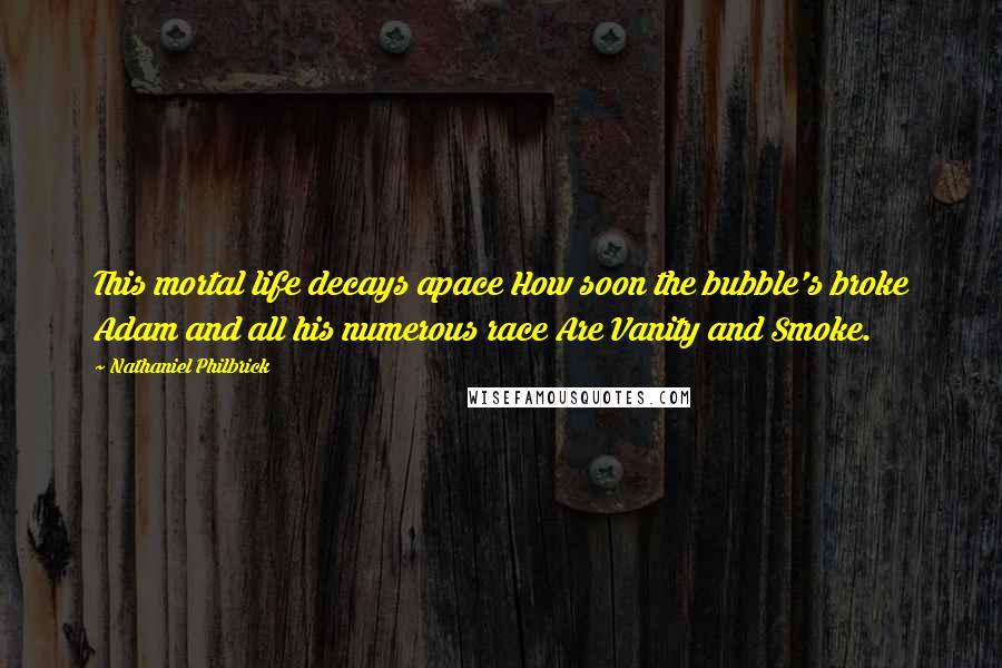 Nathaniel Philbrick Quotes: This mortal life decays apace How soon the bubble's broke Adam and all his numerous race Are Vanity and Smoke.
