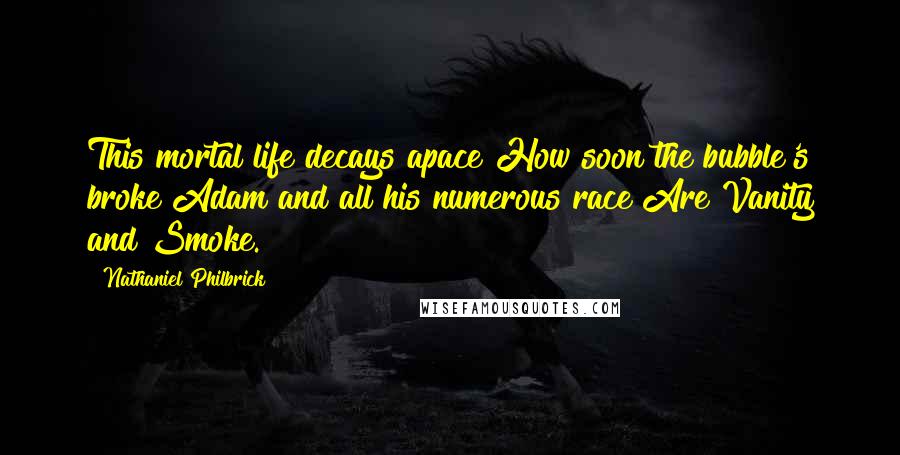 Nathaniel Philbrick Quotes: This mortal life decays apace How soon the bubble's broke Adam and all his numerous race Are Vanity and Smoke.