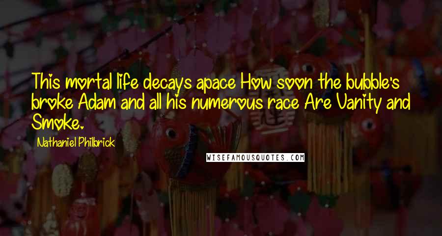 Nathaniel Philbrick Quotes: This mortal life decays apace How soon the bubble's broke Adam and all his numerous race Are Vanity and Smoke.