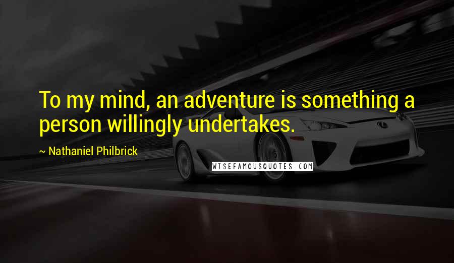 Nathaniel Philbrick Quotes: To my mind, an adventure is something a person willingly undertakes.