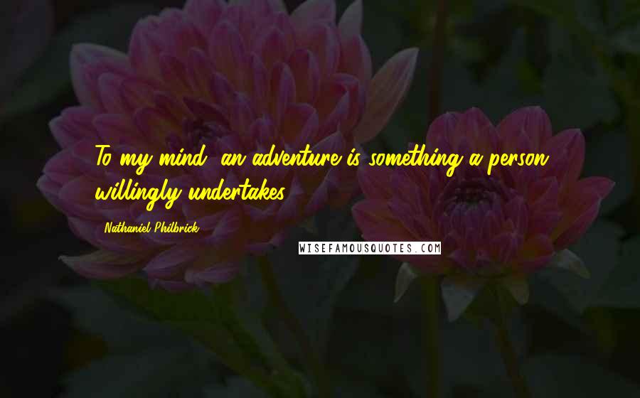 Nathaniel Philbrick Quotes: To my mind, an adventure is something a person willingly undertakes.