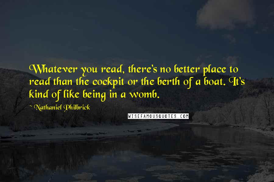 Nathaniel Philbrick Quotes: Whatever you read, there's no better place to read than the cockpit or the berth of a boat. It's kind of like being in a womb.