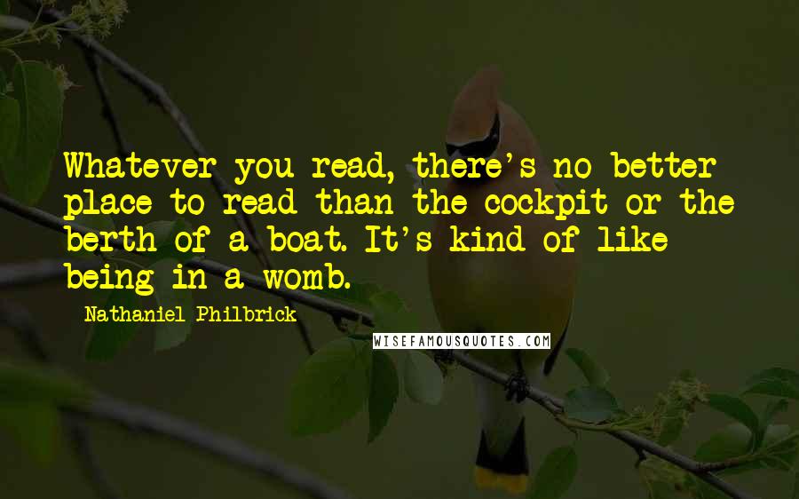 Nathaniel Philbrick Quotes: Whatever you read, there's no better place to read than the cockpit or the berth of a boat. It's kind of like being in a womb.