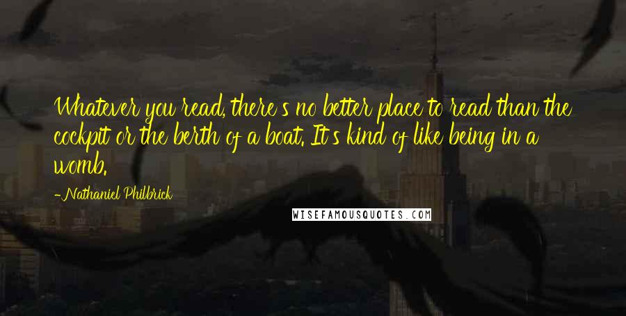 Nathaniel Philbrick Quotes: Whatever you read, there's no better place to read than the cockpit or the berth of a boat. It's kind of like being in a womb.