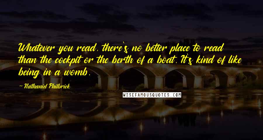 Nathaniel Philbrick Quotes: Whatever you read, there's no better place to read than the cockpit or the berth of a boat. It's kind of like being in a womb.