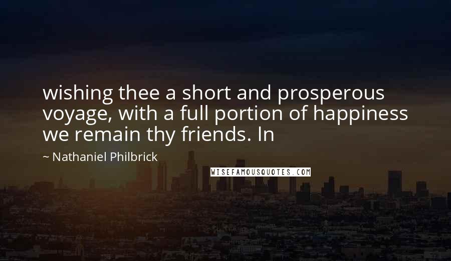 Nathaniel Philbrick Quotes: wishing thee a short and prosperous voyage, with a full portion of happiness we remain thy friends. In