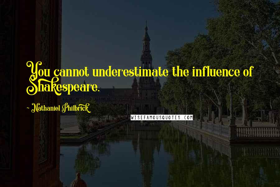 Nathaniel Philbrick Quotes: You cannot underestimate the influence of Shakespeare.