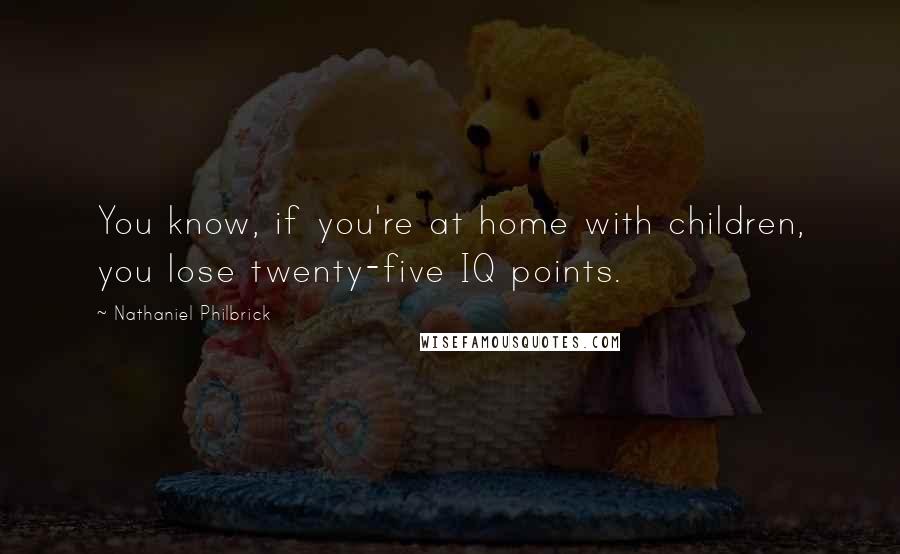 Nathaniel Philbrick Quotes: You know, if you're at home with children, you lose twenty-five IQ points.