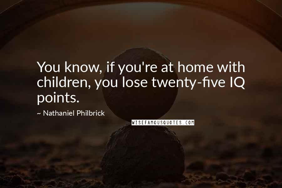 Nathaniel Philbrick Quotes: You know, if you're at home with children, you lose twenty-five IQ points.