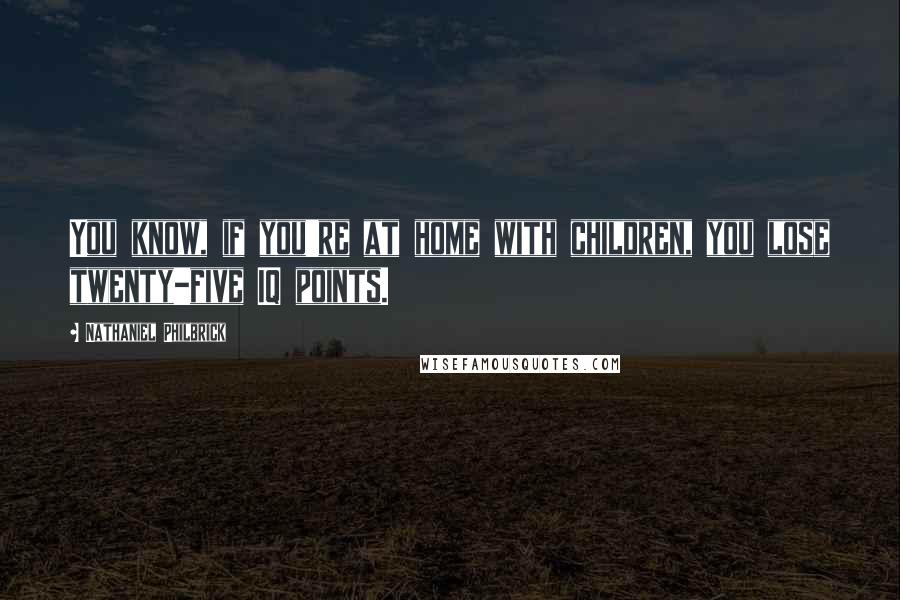 Nathaniel Philbrick Quotes: You know, if you're at home with children, you lose twenty-five IQ points.