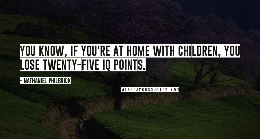 Nathaniel Philbrick Quotes: You know, if you're at home with children, you lose twenty-five IQ points.