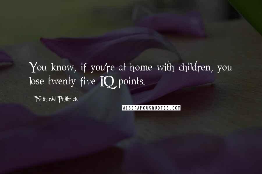 Nathaniel Philbrick Quotes: You know, if you're at home with children, you lose twenty-five IQ points.