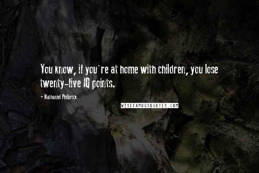 Nathaniel Philbrick Quotes: You know, if you're at home with children, you lose twenty-five IQ points.