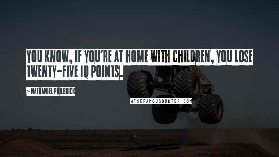 Nathaniel Philbrick Quotes: You know, if you're at home with children, you lose twenty-five IQ points.