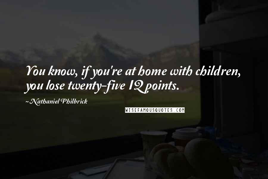 Nathaniel Philbrick Quotes: You know, if you're at home with children, you lose twenty-five IQ points.