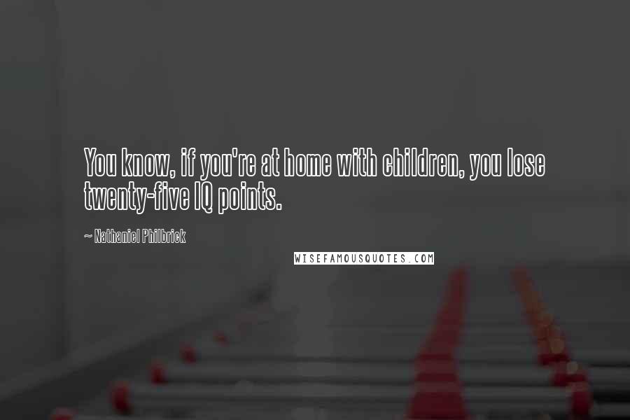 Nathaniel Philbrick Quotes: You know, if you're at home with children, you lose twenty-five IQ points.