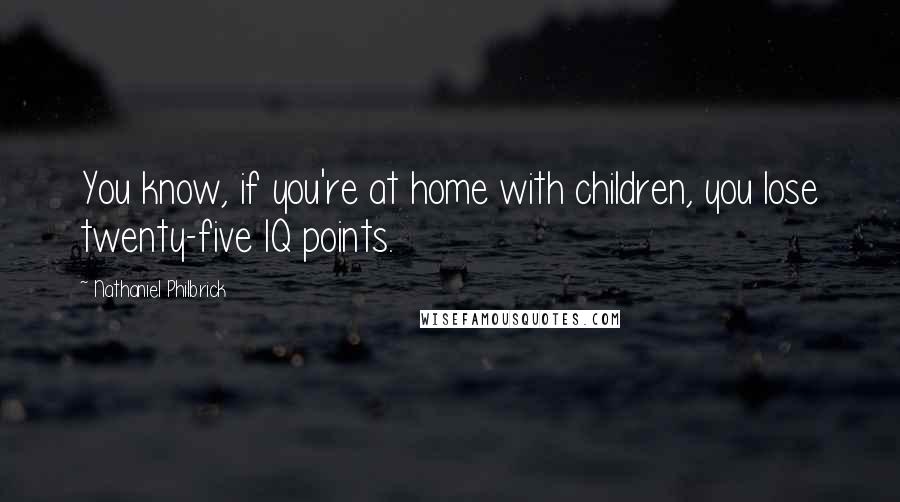 Nathaniel Philbrick Quotes: You know, if you're at home with children, you lose twenty-five IQ points.