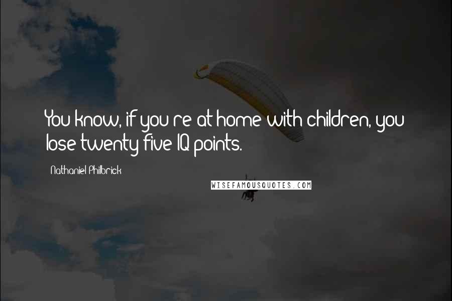 Nathaniel Philbrick Quotes: You know, if you're at home with children, you lose twenty-five IQ points.