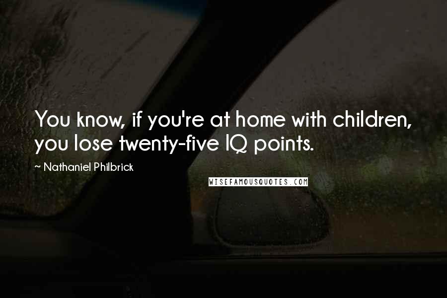 Nathaniel Philbrick Quotes: You know, if you're at home with children, you lose twenty-five IQ points.