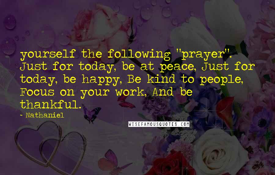 Nathaniel Quotes: yourself the following "prayer". Just for today, be at peace, Just for today, be happy, Be kind to people, Focus on your work, And be thankful.