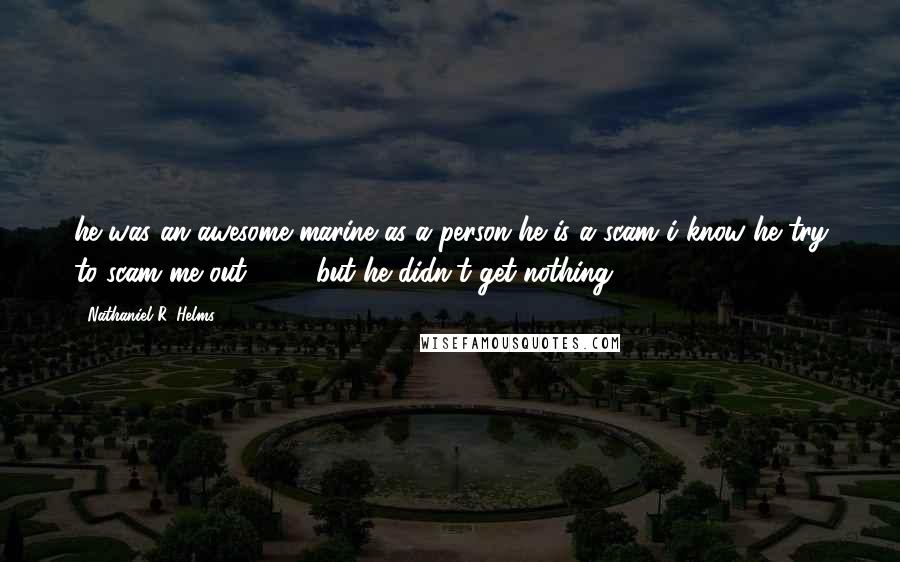Nathaniel R. Helms Quotes: he was an awesome marine as a person he is a scam i know he try to scam me out 4800 but he didn't get nothing