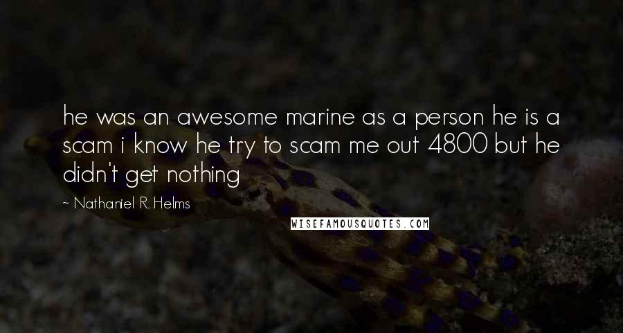 Nathaniel R. Helms Quotes: he was an awesome marine as a person he is a scam i know he try to scam me out 4800 but he didn't get nothing