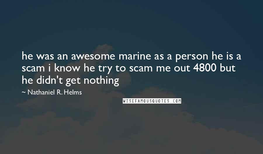 Nathaniel R. Helms Quotes: he was an awesome marine as a person he is a scam i know he try to scam me out 4800 but he didn't get nothing