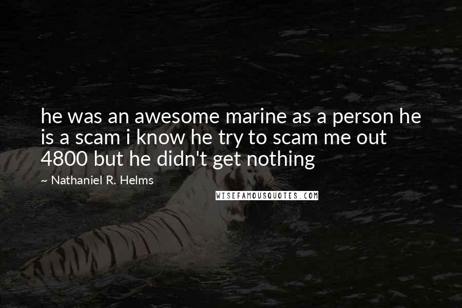 Nathaniel R. Helms Quotes: he was an awesome marine as a person he is a scam i know he try to scam me out 4800 but he didn't get nothing