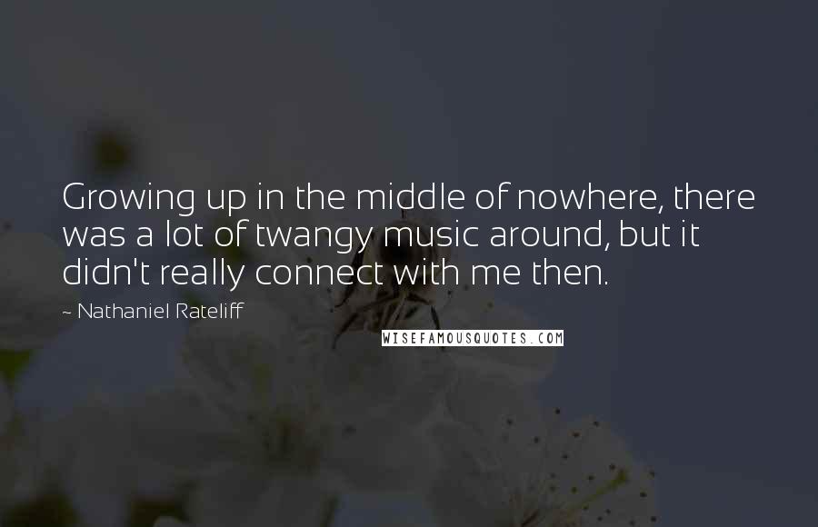 Nathaniel Rateliff Quotes: Growing up in the middle of nowhere, there was a lot of twangy music around, but it didn't really connect with me then.