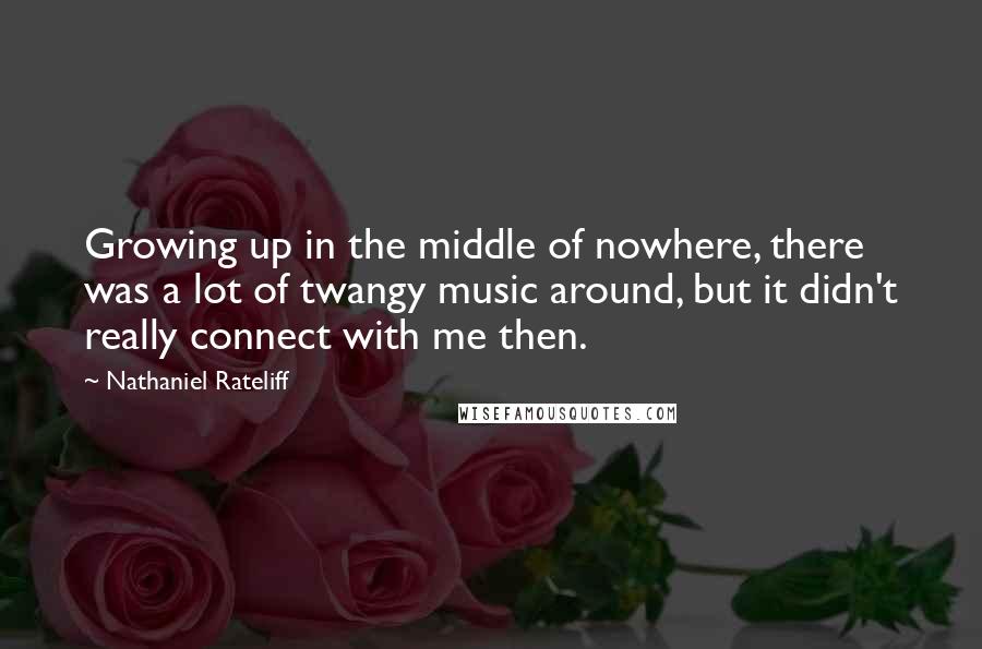 Nathaniel Rateliff Quotes: Growing up in the middle of nowhere, there was a lot of twangy music around, but it didn't really connect with me then.