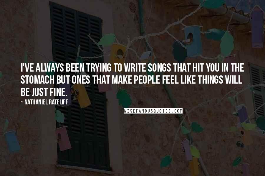 Nathaniel Rateliff Quotes: I've always been trying to write songs that hit you in the stomach but ones that make people feel like things will be just fine.