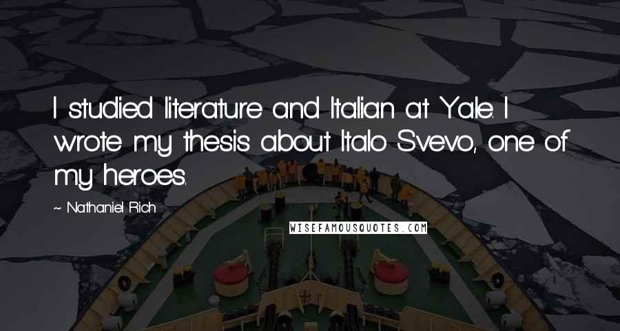 Nathaniel Rich Quotes: I studied literature and Italian at Yale. I wrote my thesis about Italo Svevo, one of my heroes.