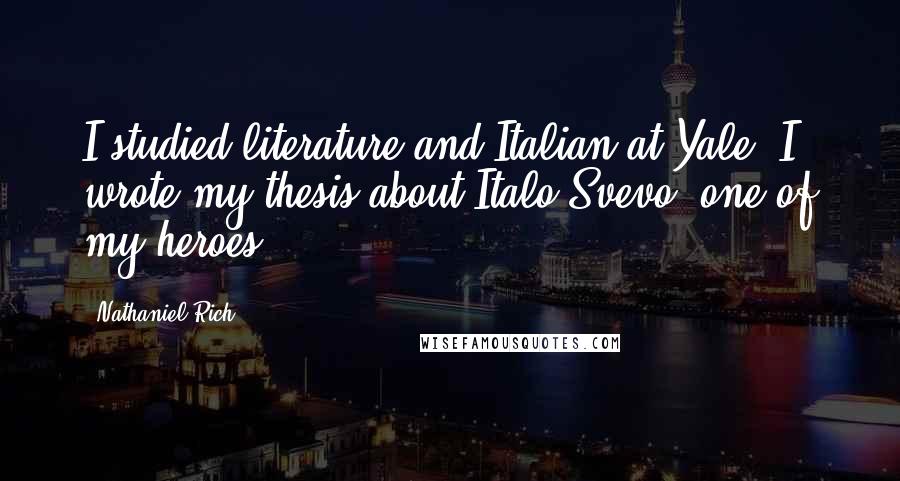 Nathaniel Rich Quotes: I studied literature and Italian at Yale. I wrote my thesis about Italo Svevo, one of my heroes.