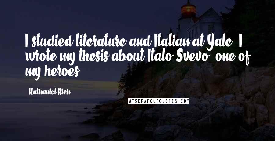 Nathaniel Rich Quotes: I studied literature and Italian at Yale. I wrote my thesis about Italo Svevo, one of my heroes.