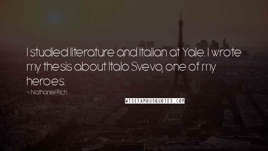 Nathaniel Rich Quotes: I studied literature and Italian at Yale. I wrote my thesis about Italo Svevo, one of my heroes.