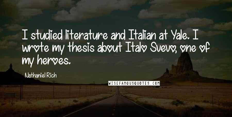 Nathaniel Rich Quotes: I studied literature and Italian at Yale. I wrote my thesis about Italo Svevo, one of my heroes.