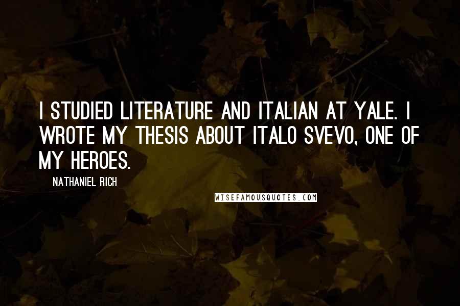 Nathaniel Rich Quotes: I studied literature and Italian at Yale. I wrote my thesis about Italo Svevo, one of my heroes.