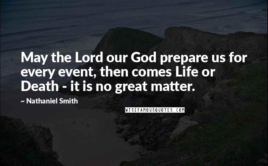 Nathaniel Smith Quotes: May the Lord our God prepare us for every event, then comes Life or Death - it is no great matter.