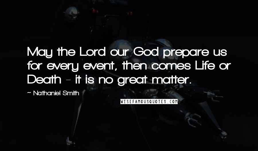 Nathaniel Smith Quotes: May the Lord our God prepare us for every event, then comes Life or Death - it is no great matter.