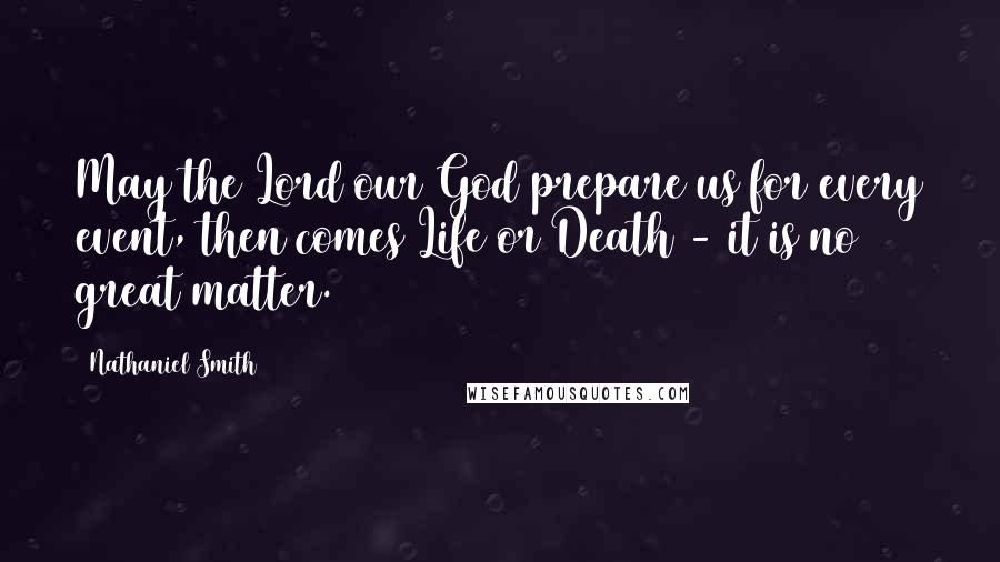 Nathaniel Smith Quotes: May the Lord our God prepare us for every event, then comes Life or Death - it is no great matter.