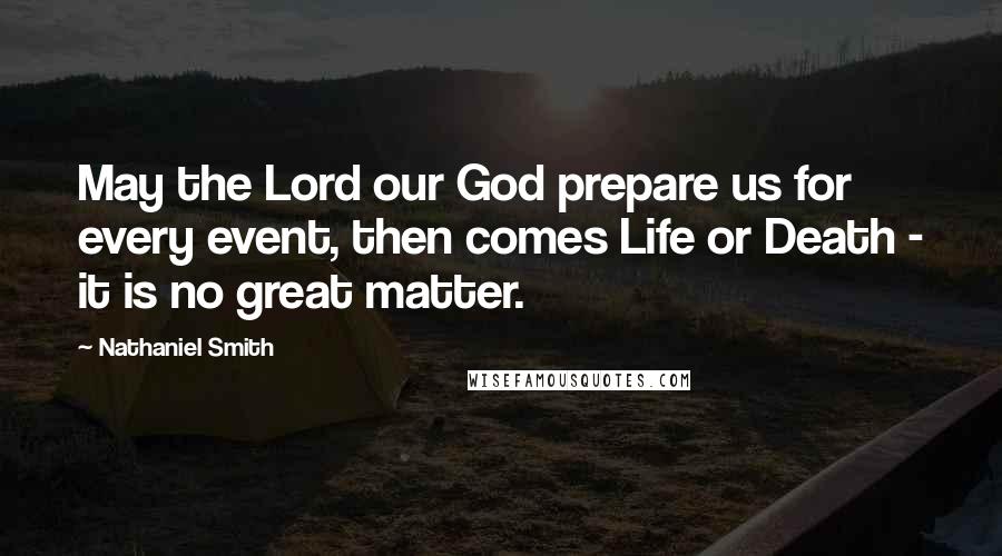 Nathaniel Smith Quotes: May the Lord our God prepare us for every event, then comes Life or Death - it is no great matter.