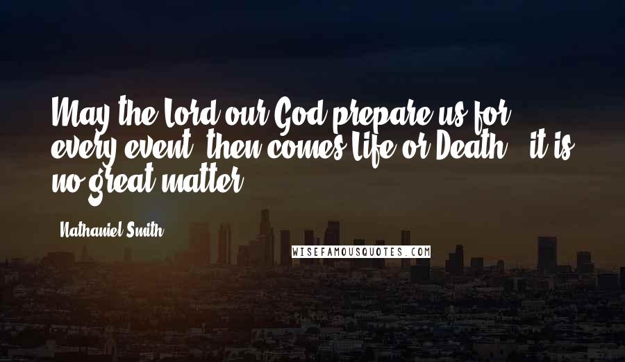 Nathaniel Smith Quotes: May the Lord our God prepare us for every event, then comes Life or Death - it is no great matter.