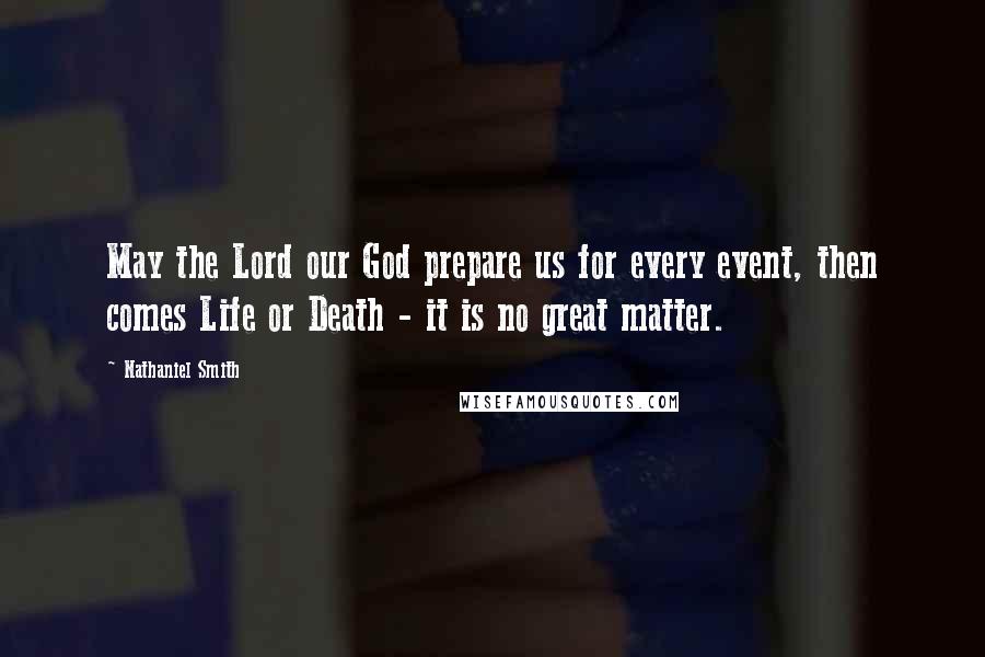 Nathaniel Smith Quotes: May the Lord our God prepare us for every event, then comes Life or Death - it is no great matter.