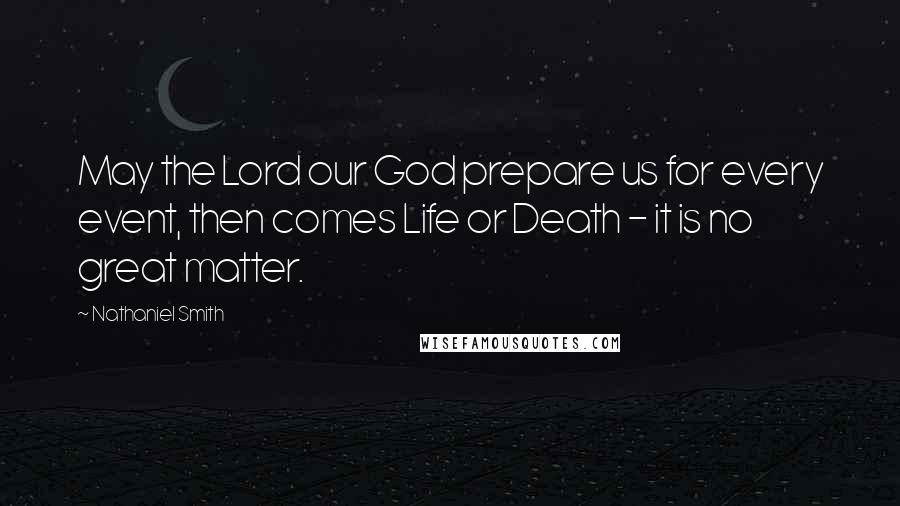 Nathaniel Smith Quotes: May the Lord our God prepare us for every event, then comes Life or Death - it is no great matter.